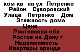 1 ком кв. на ул. Петренко  › Район ­ Суворовский › Улица ­ Петренко › Дом ­ 8 › Этажность дома ­ 17 › Цена ­ 10 500 - Ростовская обл., Ростов-на-Дону г. Недвижимость » Квартиры аренда   . Ростовская обл.,Ростов-на-Дону г.